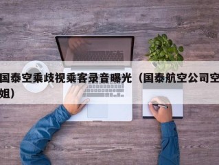 国泰空乘歧视乘客录音曝光（国泰航空公司空姐）
