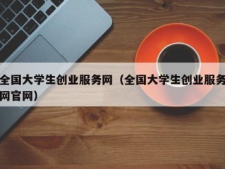 全国大学生创业服务网（全国大学生创业服务网官网）