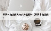 长沙一物流园火灾火势已控制（长沙市物流园）