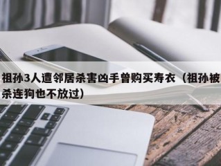 祖孙3人遭邻居杀害凶手曾购买寿衣（祖孙被杀连狗也不放过）