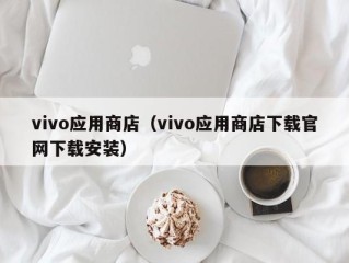 vivo应用商店（vivo应用商店下载官网下载安装）