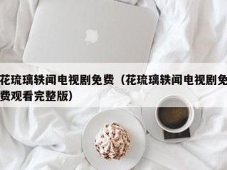 花琉璃轶闻电视剧免费（花琉璃轶闻电视剧免费观看完整版）