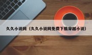 久久小说网（久久小说网免费下载穿越小说）