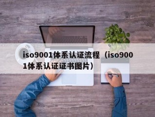 iso9001体系认证流程（iso9001体系认证证书图片）