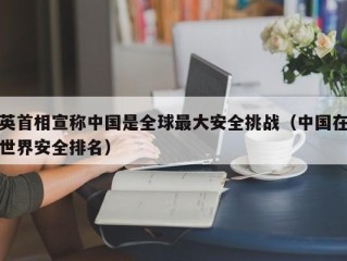 英首相宣称中国是全球最大安全挑战（中国在世界安全排名）