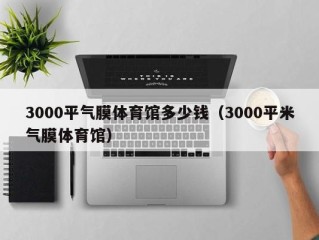 3000平气膜体育馆多少钱（3000平米气膜体育馆）