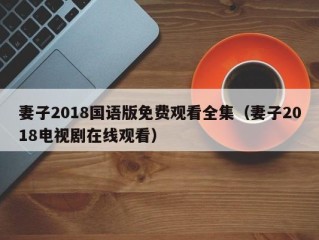 妻子2018国语版免费观看全集（妻子2018电视剧在线观看）