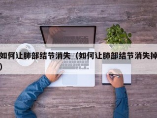 如何让肺部结节消失（如何让肺部结节消失掉）