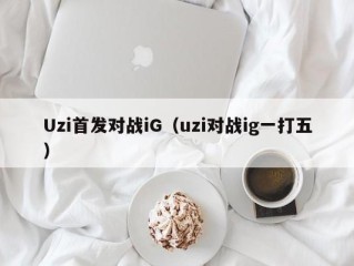 Uzi首发对战iG（uzi对战ig一打五）