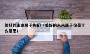 美好的未来属于你们（美好的未来属于你是什么意思）