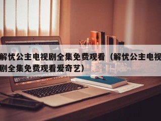 解忧公主电视剧全集免费观看（解忧公主电视剧全集免费观看爱奇艺）