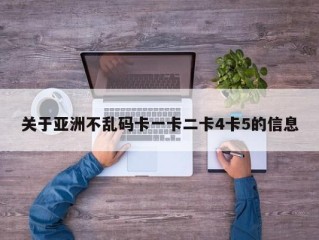 关于亚洲不乱码卡一卡二卡4卡5的信息