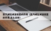 蒸汽减压减温装置的作用（蒸汽减压减温装置的作用,怎么去除）