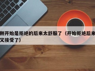刚开始是拒绝的后来太舒服了（开始拒绝后来又接受了）