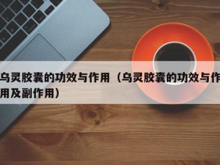 乌灵胶囊的功效与作用（乌灵胶囊的功效与作用及副作用）