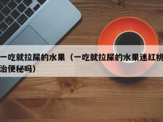 一吃就拉屎的水果（一吃就拉屎的水果迷红桃治便秘吗）