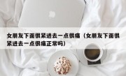 女朋友下面很紧进去一点很痛（女朋友下面很紧进去一点很痛正常吗）