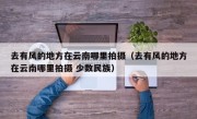 去有风的地方在云南哪里拍摄（去有风的地方在云南哪里拍摄 少数民族）