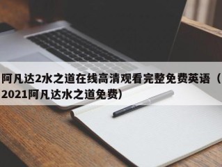 阿凡达2水之道在线高清观看完整免费英语（2021阿凡达水之道免费）