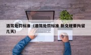 酒驾处罚标准（酒驾处罚标准 新交规要拘留几天）