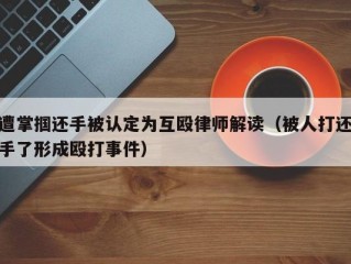 遭掌掴还手被认定为互殴律师解读（被人打还手了形成殴打事件）