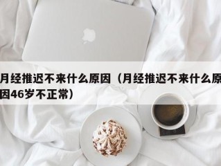 月经推迟不来什么原因（月经推迟不来什么原因46岁不正常）