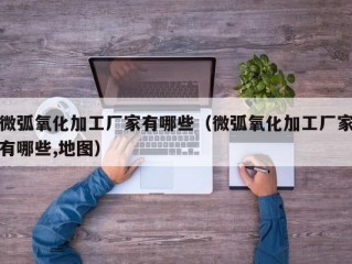 微弧氧化加工厂家有哪些（微弧氧化加工厂家有哪些,地图）