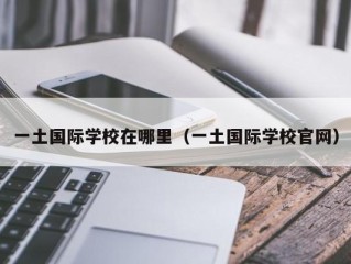 一土国际学校在哪里（一土国际学校官网）