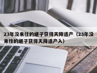 23年没来往的继子获得天降遗产（23年没来往的继子获得天降遗产入）