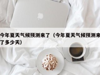 今年夏天气候预测来了（今年夏天气候预测来了多少天）