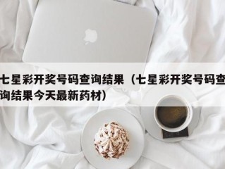 七星彩开奖号码查询结果（七星彩开奖号码查询结果今天最新药材）