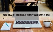搜狗输入法（搜狗输入法的广告弹窗怎么关闭）