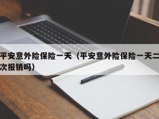 平安意外险保险一天（平安意外险保险一天二次报销吗）