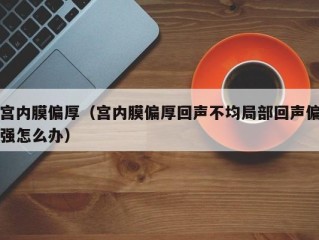 宫内膜偏厚（宫内膜偏厚回声不均局部回声偏强怎么办）