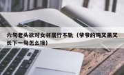 六旬老头欲对女邻居行不轨（爷爷的鸡又黑又长下一句怎么接）