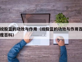 绞股蓝的功效与作用（绞股蓝的功效与作用百度百科）