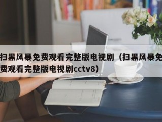 扫黑风暴免费观看完整版电视剧（扫黑风暴免费观看完整版电视剧cctv8）