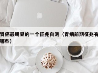 胃癌最明显的一个征兆自测（胃病前期征兆有哪些）