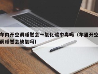 车内开空调睡觉会一氧化碳中毒吗（车里开空调睡觉会缺氧吗）