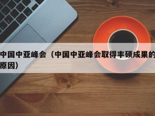 中国中亚峰会（中国中亚峰会取得丰硕成果的原因）