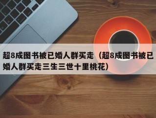 超8成图书被已婚人群买走（超8成图书被已婚人群买走三生三世十里桃花）