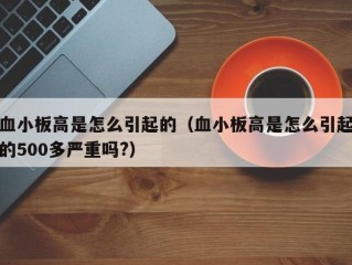 血小板高是怎么引起的（血小板高是怎么引起的500多严重吗?）