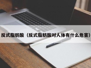 反式脂肪酸（反式脂肪酸对人体有什么危害）
