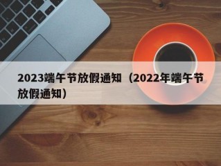 2023端午节放假通知（2022年端午节放假通知）