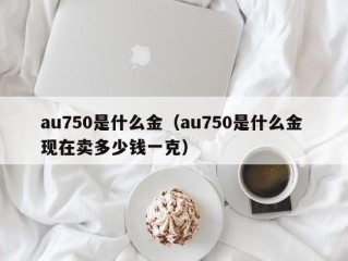 au750是什么金（au750是什么金 现在卖多少钱一克）