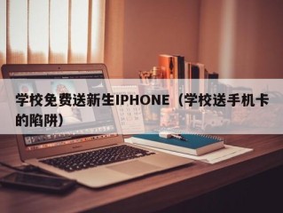 学校免费送新生IPHONE（学校送手机卡的陷阱）
