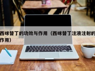 西咪替丁的功效与作用（西咪替丁注液注射的作用）