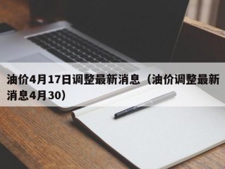油价4月17日调整最新消息（油价调整最新消息4月30）
