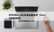 IPHONE15系列渲染图出炉（ios15性能如何）