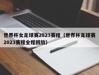 世界杯女足球赛2023赛程（世界杯足球赛2023赛程全程回放）